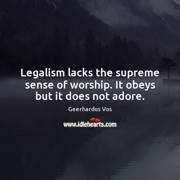 Legalism lacks the supreme sense of worship. It obeys but it does not adore. Geerhardus Vos Picture Quote