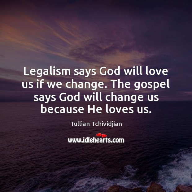 Legalism says God will love us if we change. The gospel says Tullian Tchividjian Picture Quote