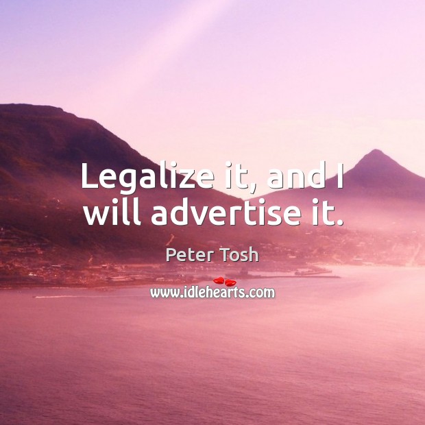 Legalize it, and I will advertise it. Peter Tosh Picture Quote