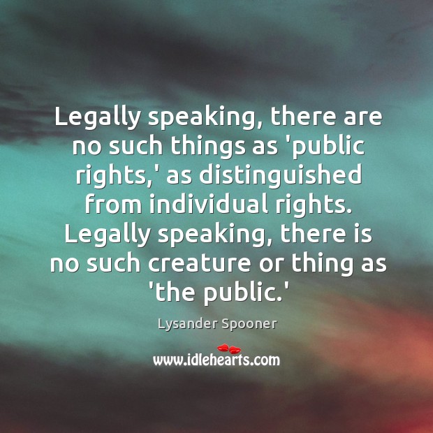 Legally speaking, there are no such things as ‘public rights,’ as Lysander Spooner Picture Quote