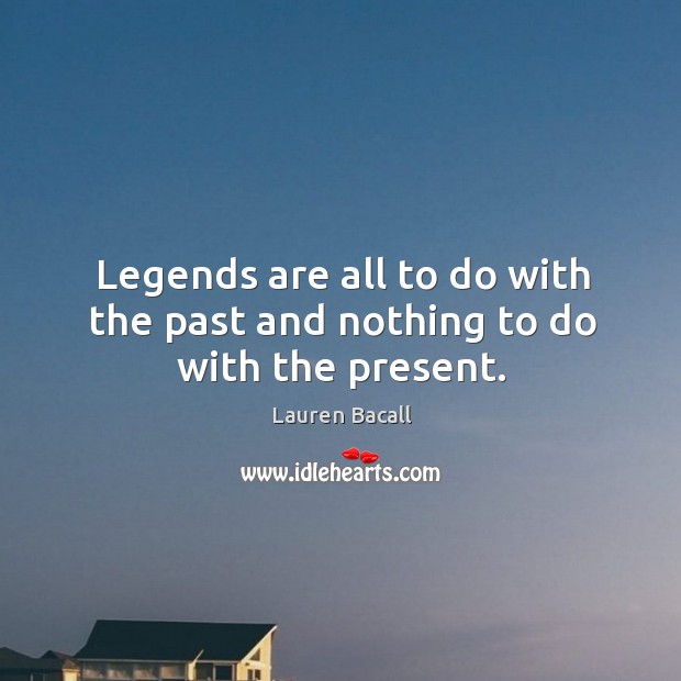 Legends are all to do with the past and nothing to do with the present. Lauren Bacall Picture Quote