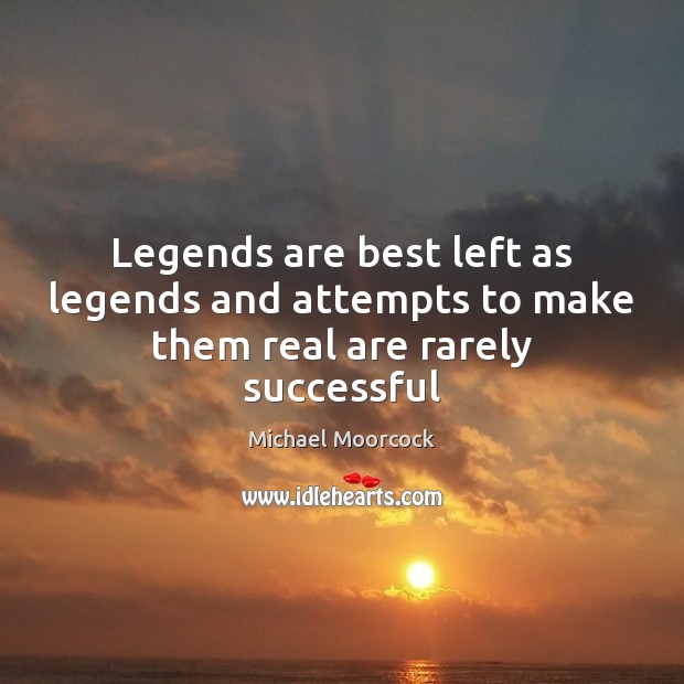 Legends are best left as legends and attempts to make them real are rarely successful Michael Moorcock Picture Quote