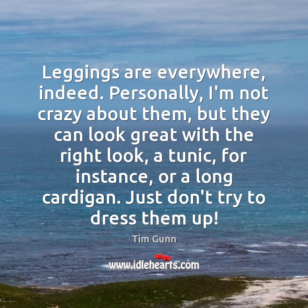 Leggings are everywhere, indeed. Personally, I’m not crazy about them, but they Tim Gunn Picture Quote