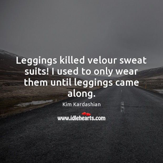 Leggings killed velour sweat suits! I used to only wear them until leggings came along. Kim Kardashian Picture Quote