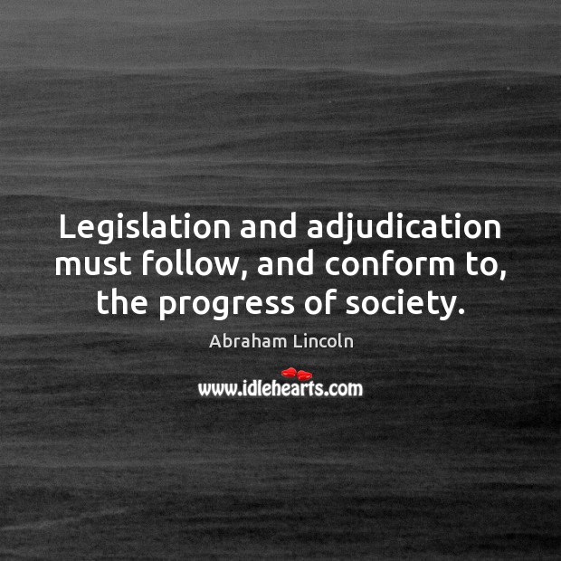 Legislation and adjudication must follow, and conform to, the progress of society. Abraham Lincoln Picture Quote