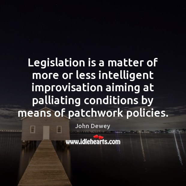 Legislation is a matter of more or less intelligent improvisation aiming at John Dewey Picture Quote