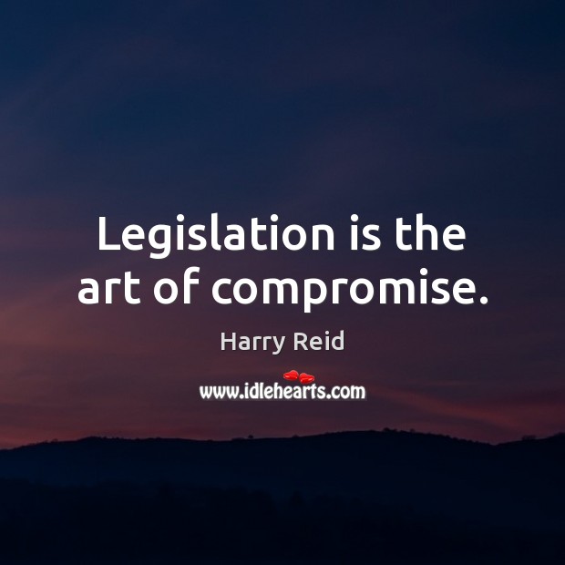 Legislation is the art of compromise. Harry Reid Picture Quote