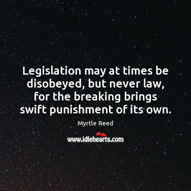 Legislation may at times be disobeyed, but never law, for the breaking Myrtle Reed Picture Quote