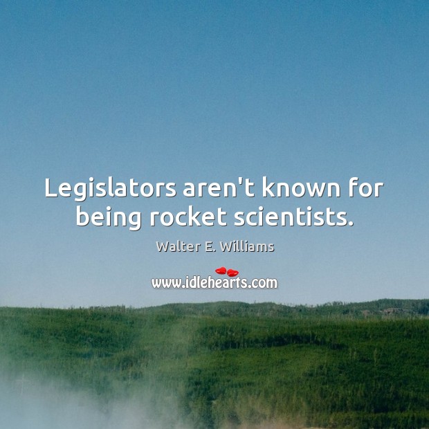 Legislators aren’t known for being rocket scientists. Walter E. Williams Picture Quote
