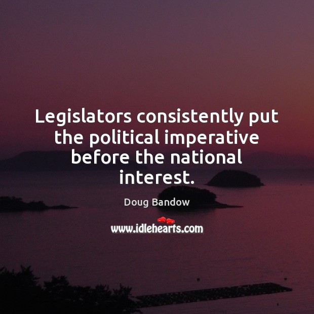 Legislators consistently put the political imperative before the national interest. Doug Bandow Picture Quote