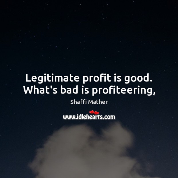 Legitimate profit is good. What’s bad is profiteering, Shaffi Mather Picture Quote