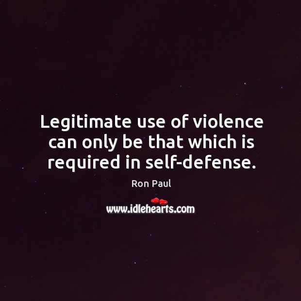 Legitimate use of violence can only be that which is required in self-defense. Ron Paul Picture Quote