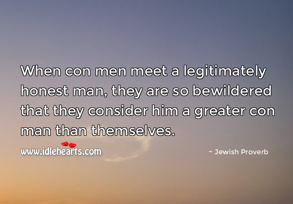 When con men meet a legitimately honest man, they are so bewildered that they consider him a greater con man than themselves. Jewish Proverbs Image