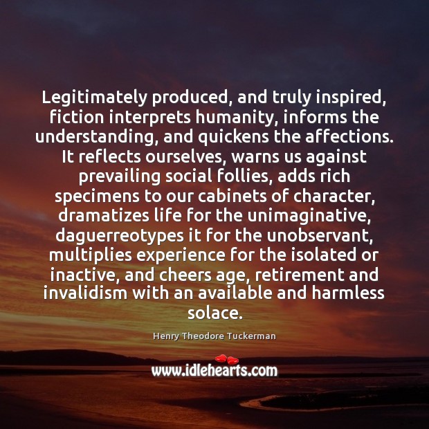 Legitimately produced, and truly inspired, fiction interprets humanity, informs the understanding, and Henry Theodore Tuckerman Picture Quote