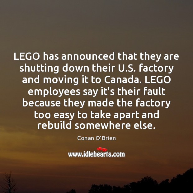 LEGO has announced that they are shutting down their U.S. factory Conan O’Brien Picture Quote