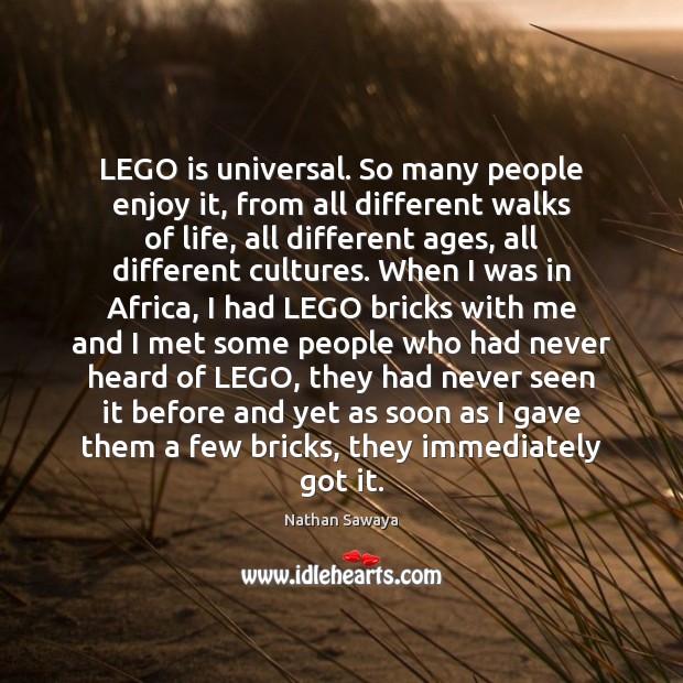 LEGO is universal. So many people enjoy it, from all different walks Nathan Sawaya Picture Quote