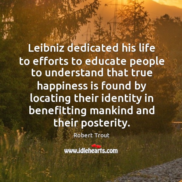 Leibniz dedicated his life to efforts to educate people to understand that true happiness Robert Trout Picture Quote