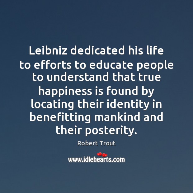Leibniz dedicated his life to efforts to educate people to understand that Happiness Quotes Image