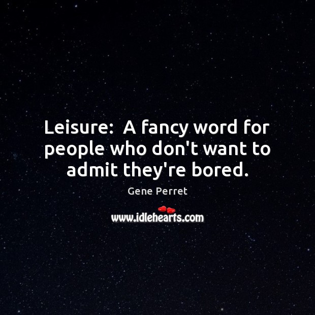Leisure:  A fancy word for people who don’t want to admit they’re bored. Gene Perret Picture Quote