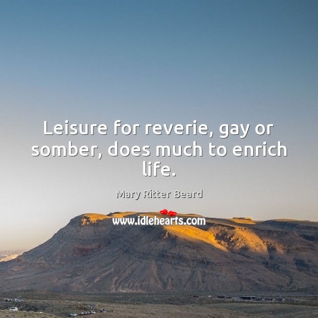 Leisure for reverie, gay or somber, does much to enrich life. Mary Ritter Beard Picture Quote