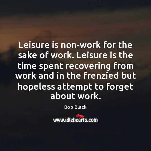 Leisure is non-work for the sake of work. Leisure is the time Bob Black Picture Quote