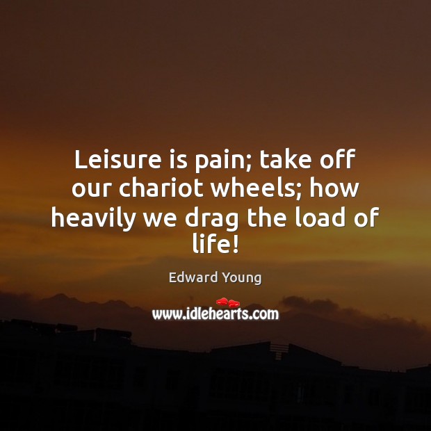 Leisure is pain; take off our chariot wheels; how heavily we drag the load of life! Edward Young Picture Quote