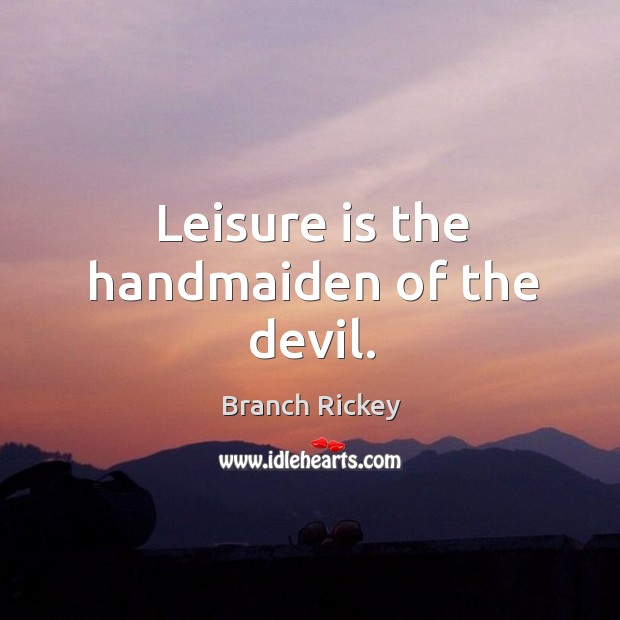 Leisure is the handmaiden of the devil. Branch Rickey Picture Quote