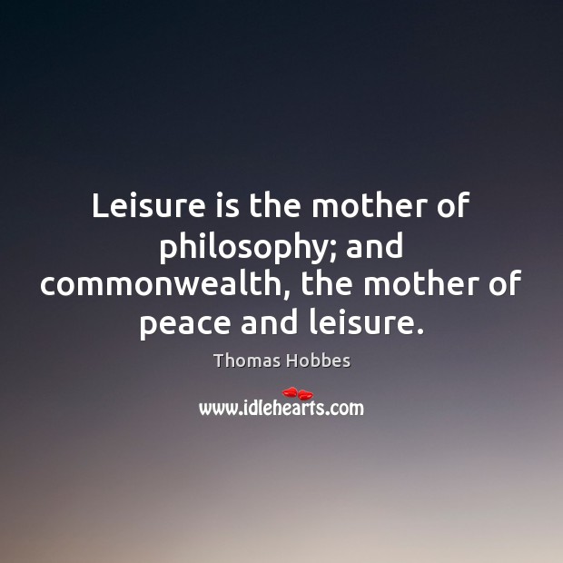 Leisure is the mother of philosophy; and commonwealth, the mother of peace and leisure. Thomas Hobbes Picture Quote