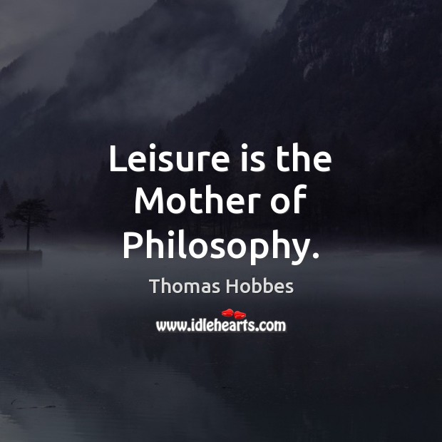 Leisure is the Mother of Philosophy. Thomas Hobbes Picture Quote