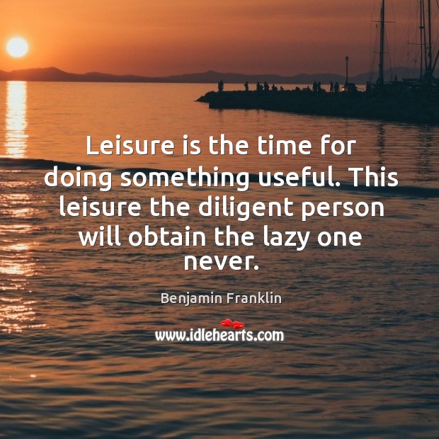 Leisure is the time for doing something useful. This leisure the diligent person will obtain the lazy one never. Benjamin Franklin Picture Quote