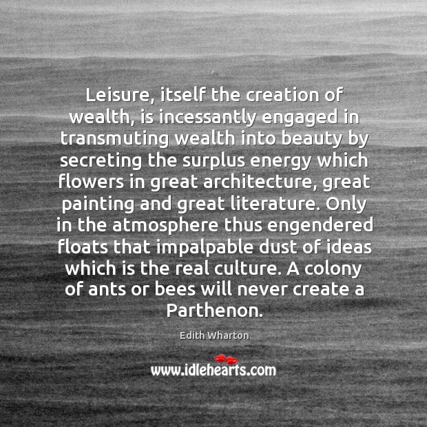 Leisure, itself the creation of wealth, is incessantly engaged in transmuting wealth Edith Wharton Picture Quote