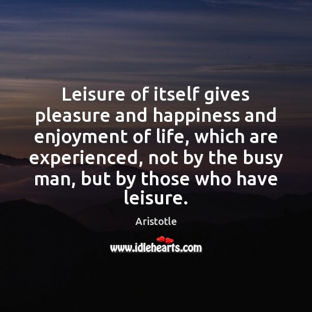 Leisure of itself gives pleasure and happiness and enjoyment of life, which Image