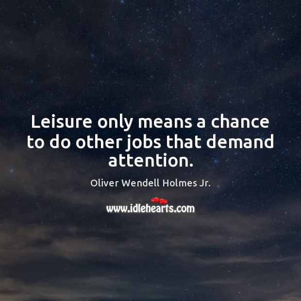 Leisure only means a chance to do other jobs that demand attention. Image