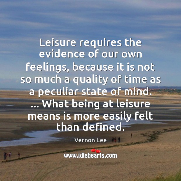 Leisure requires the evidence of our own feelings, because it is not Vernon Lee Picture Quote