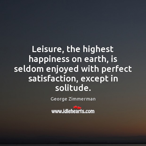 Leisure, the highest happiness on earth, is seldom enjoyed with perfect satisfaction, George Zimmerman Picture Quote