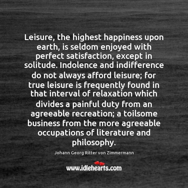 Leisure, the highest happiness upon earth, is seldom enjoyed with perfect satisfaction, Johann Georg Ritter von Zimmermann Picture Quote