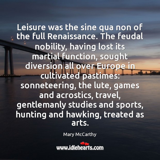 Leisure was the sine qua non of the full Renaissance. The feudal Mary McCarthy Picture Quote