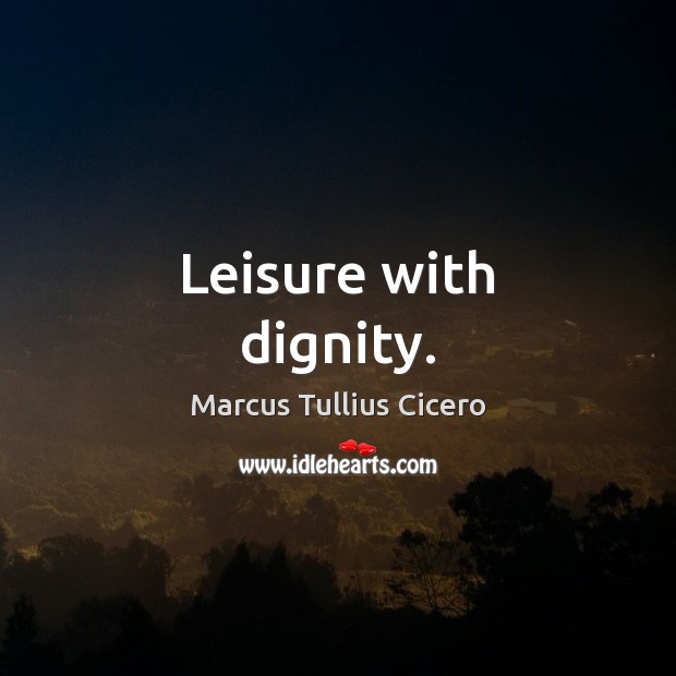 Leisure with dignity. Marcus Tullius Cicero Picture Quote
