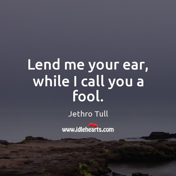 Lend me your ear, while I call you a fool. Jethro Tull Picture Quote