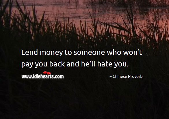 Lend money to someone who won’t pay you back and he’ll hate you. Image