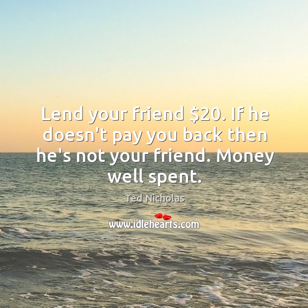 Lend your friend $20. If he doesn’t pay you back then he’s not Ted Nicholas Picture Quote