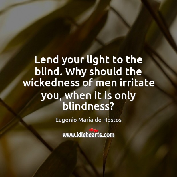 Lend your light to the blind. Why should the wickedness of men Eugenio Maria de Hostos Picture Quote