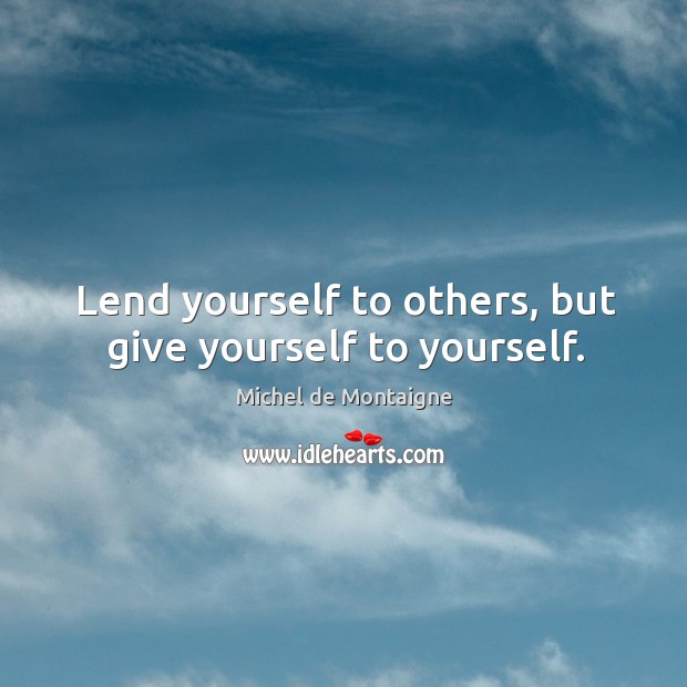 Lend yourself to others, but give yourself to yourself. Image
