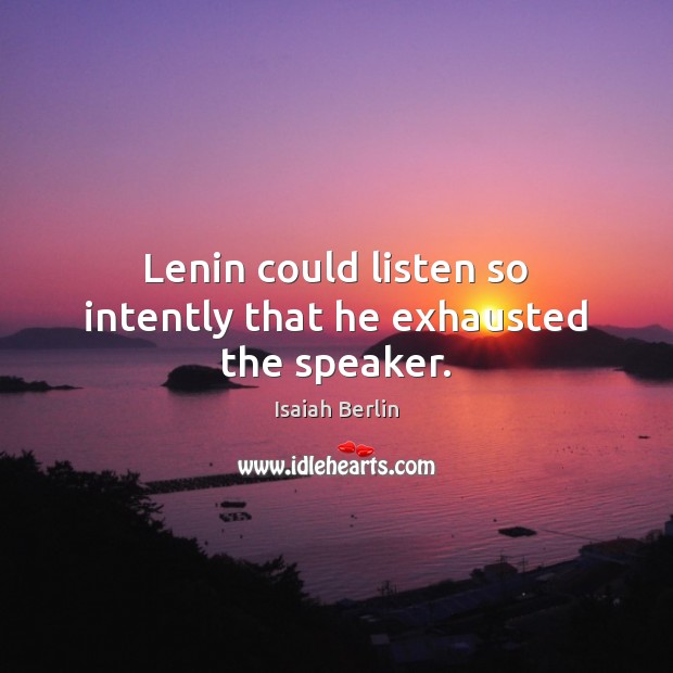 Lenin could listen so intently that he exhausted the speaker. Isaiah Berlin Picture Quote