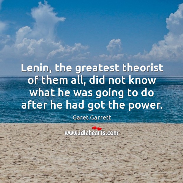 Lenin, the greatest theorist of them all, did not know what he was going to do after he had got the power. Garet Garrett Picture Quote