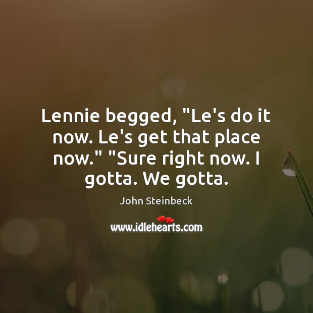 Lennie begged, “Le’s do it now. Le’s get that place now.” “Sure John Steinbeck Picture Quote