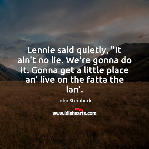Lennie said quietly, “It ain’t no lie. We’re gonna do it. Gonna John Steinbeck Picture Quote