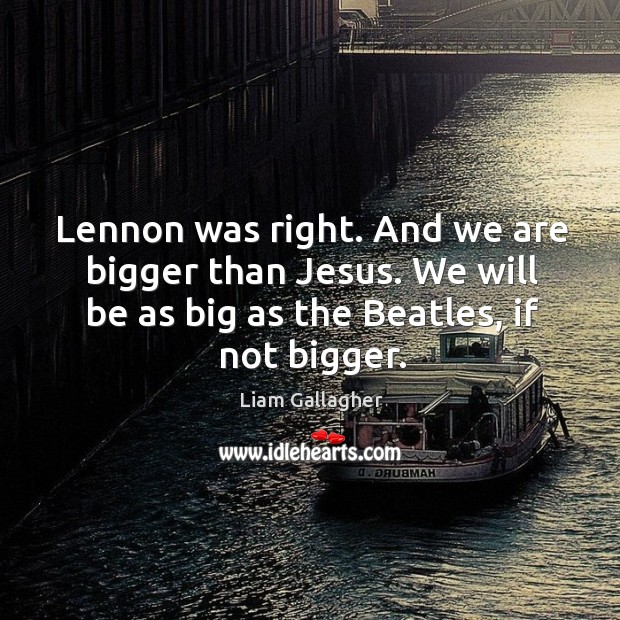 Lennon was right. And we are bigger than jesus. We will be as big as the beatles, if not bigger. Liam Gallagher Picture Quote