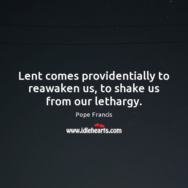 Lent comes providentially to reawaken us, to shake us from our lethargy. Pope Francis Picture Quote