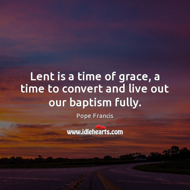 Lent is a time of grace, a time to convert and live out our baptism fully. Pope Francis Picture Quote